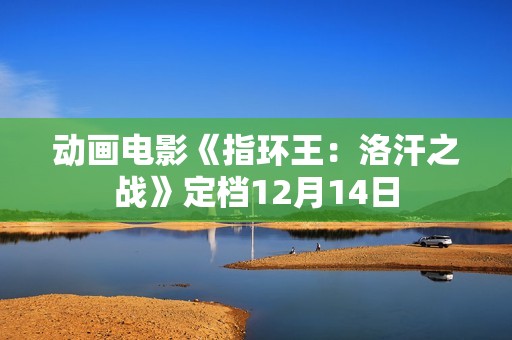 动画电影《指环王：洛汗之战》定档12月14日