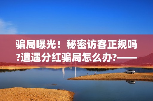 骗局曝光！秘密访客正规吗?遭遇分红骗局怎么办?——抵制耐克(秘密是什么平台)