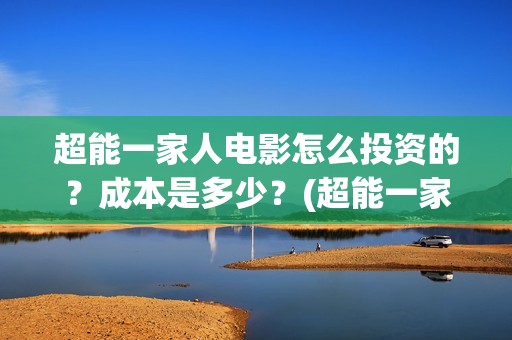 超能一家人电影怎么投资的？成本是多少？(超能一家人电影免费观看完整版高清)