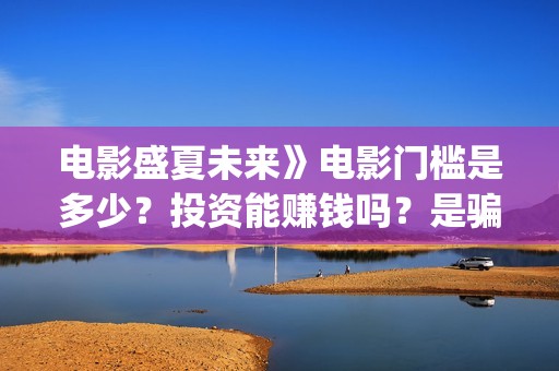 电影盛夏未来》电影门槛是多少？投资能赚钱吗？是骗局吗，成本多少？(盛夏未来电影简介)