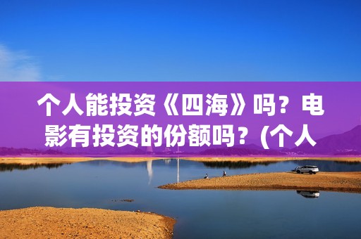 个人能投资《四海》吗？电影有投资的份额吗？(个人可以投资的项目有什么)