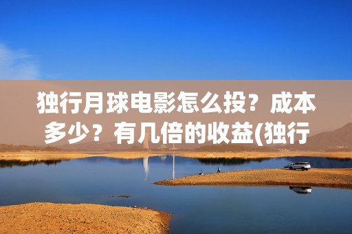 独行月球电影怎么投？成本多少？有几倍的收益(独行月球杀青了吗)