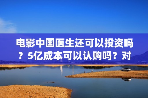 电影中国医生还可以投资吗？5亿成本可以认购吗？对接哪个出品方？(电影中国医生还拍吗)