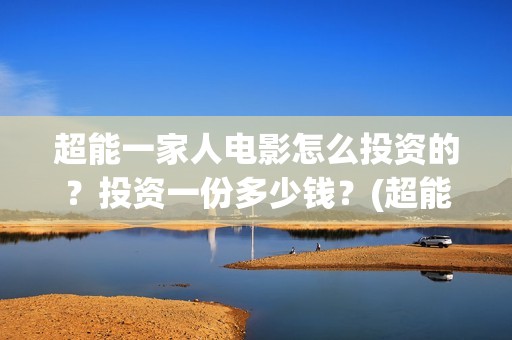 超能一家人电影怎么投资的？投资一份多少钱？(超能一家人电影免费喜剧电影在线观看)