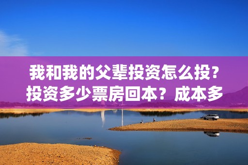 我和我的父辈投资怎么投？投资多少票房回本？成本多少？(我和我的父辈最后宣布)