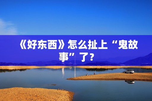 《好东西》怎么扯上“鬼故事”了？
