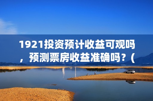 1921投资预计收益可观吗，预测票房收益准确吗？(1921耗资多少)