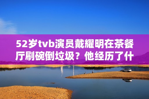 52岁tvb演员戴耀明在茶餐厅刷碗倒垃圾？他经历了什么？