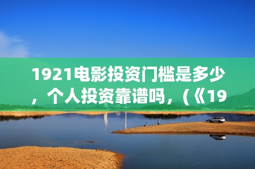 1921电影投资门槛是多少，个人投资靠谱吗，(《1921》电影投资)