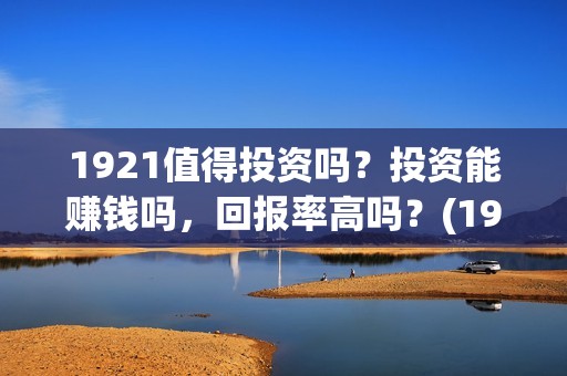 1921值得投资吗？投资能赚钱吗，回报率高吗？(1921投资商)