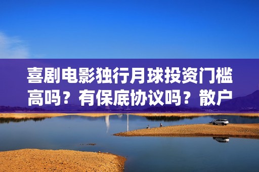 喜剧电影独行月球投资门槛高吗？有保底协议吗？散户怎么参与？(喜剧电影独行月球)