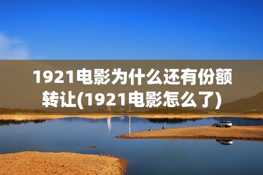 1921电影为什么还有份额转让(1921电影怎么了)