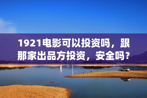 1921电影可以投资吗，跟那家出品方投资，安全吗？(1921电影怎么了)