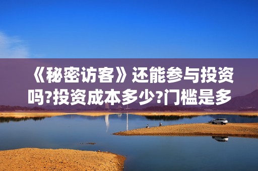《秘密访客》还能参与投资吗?投资成本多少?门槛是多少起投?(《秘密访客》还在播吗)