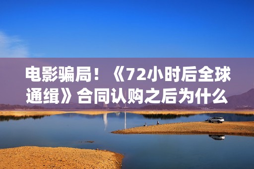 电影骗局！《72小时后全球通缉》合同认购之后为什么一直没有上映？这是骗局吗？——抵制耐克(电影《骗局》)