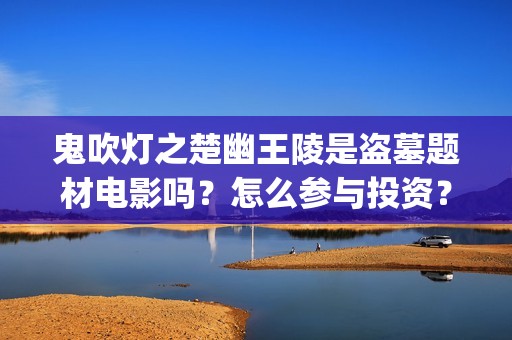 鬼吹灯之楚幽王陵是盗墓题材电影吗？怎么参与投资？有投资价值吗？(鬼吹灯楚建)