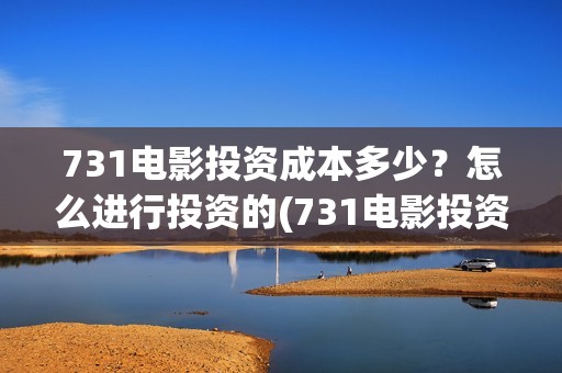 731电影投资成本多少？怎么进行投资的(731电影投资风险)