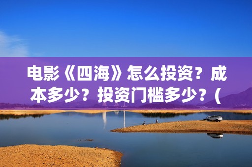 电影《四海》怎么投资？成本多少？投资门槛多少？(电影四海剧情介绍)