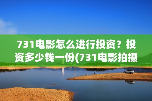 731电影怎么进行投资？投资多少钱一份(731电影拍摄情况)