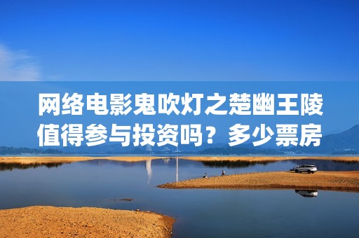 网络电影鬼吹灯之楚幽王陵值得参与投资吗？多少票房能回本？(电影《鬼吹灯》)