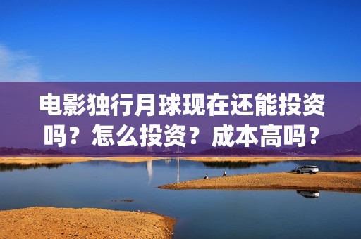 电影独行月球现在还能投资吗？怎么投资？成本高吗？(独行月球电影什么时候开机)