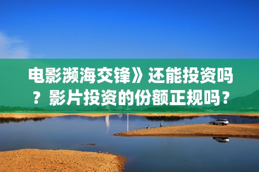电影濒海交锋》还能投资吗？影片投资的份额正规吗？(濒海交锋电影怎么样)