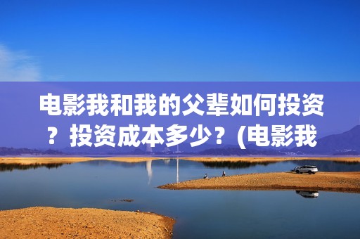 电影我和我的父辈如何投资？投资成本多少？(电影我和我的父辈简介)