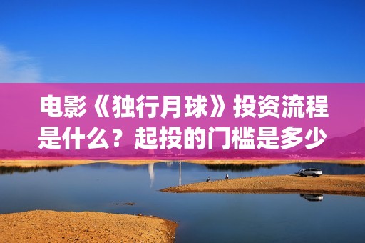 电影《独行月球》投资流程是什么？起投的门槛是多少？(电影《独行月球》曝光首支预告)