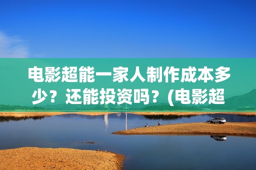 电影超能一家人制作成本多少？还能投资吗？(电影超能一家人有没有马丽)
