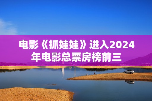 电影《抓娃娃》进入2024年电影总票房榜前三