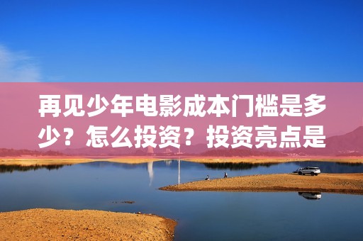 再见少年电影成本门槛是多少？怎么投资？投资亮点是什么？(再见 少年电影)