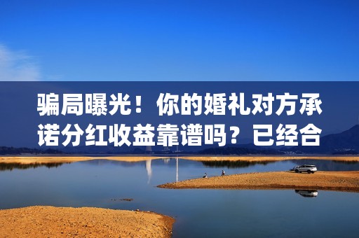 骗局曝光！你的婚礼对方承诺分红收益靠谱吗？已经合同认购可以追回吗？——抵制耐克(揭露骗局)