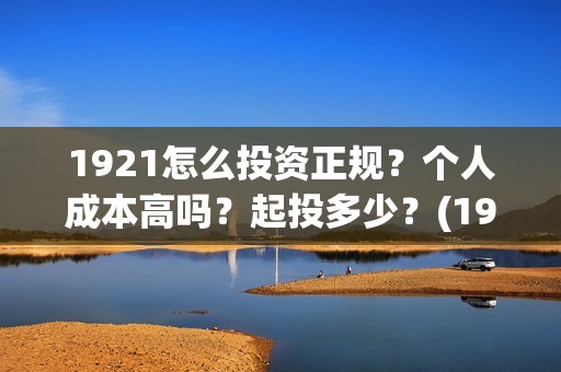 1921怎么投资正规？个人成本高吗？起投多少？(1921投资方)