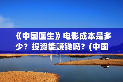 《中国医生》电影成本是多少？投资能赚钱吗？(中国医生电影演员表)
