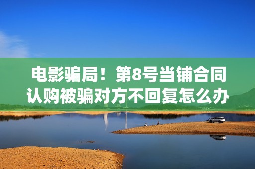 电影骗局！第8号当铺合同认购被骗对方不回复怎么办？怎么追回资金？——抵制耐克(骗局电影免费观看)