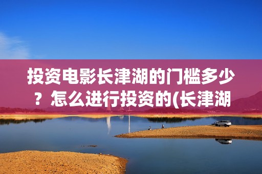 投资电影长津湖的门槛多少？怎么进行投资的(长津湖电影最大投资方)