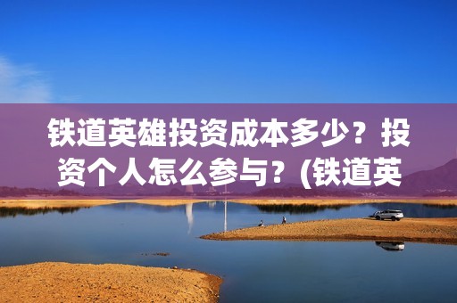 铁道英雄投资成本多少？投资个人怎么参与？(铁道英雄出品公司)