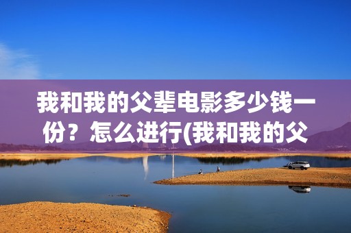 我和我的父辈电影多少钱一份？怎么进行(我和我的父辈电影多长时间能看完)