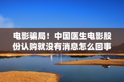 电影骗局！中国医生电影股份认购就没有消息怎么回事？——抵制耐克(中国诈骗电影)