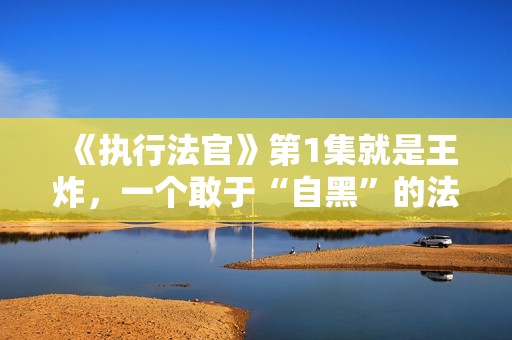 《执行法官》第1集就是王炸，一个敢于“自黑”的法官