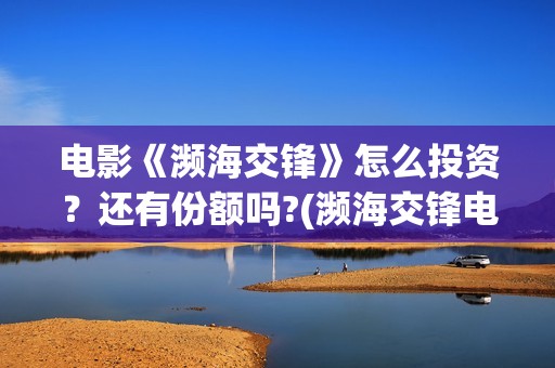 电影《濒海交锋》怎么投资？还有份额吗?(濒海交锋电影投资可靠吗)
