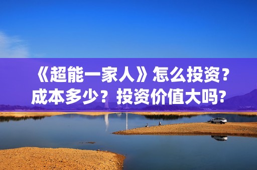 《超能一家人》怎么投资？成本多少？投资价值大吗?(超能一家人免费播放国语开心麻花)