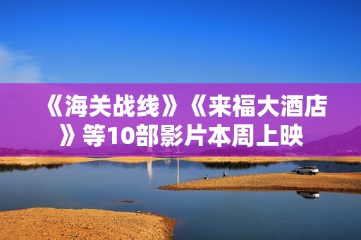 《海关战线》《来福大酒店》等10部影片本周上映