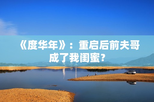 《度华年》：重启后前夫哥成了我闺蜜？