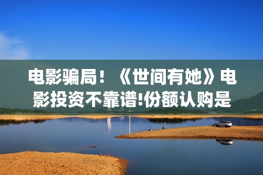 电影骗局！《世间有她》电影投资不靠谱!份额认购是骗局!其中有何猫腻——抵制耐克(《骗局》电影)