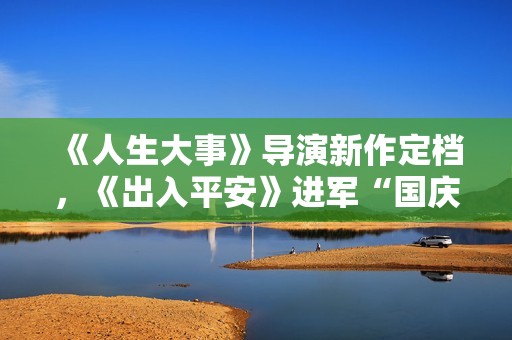 《人生大事》导演新作定档，《出入平安》进军“国庆档”