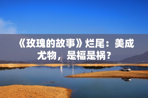 《玫瑰的故事》烂尾：美成尤物，是福是祸？