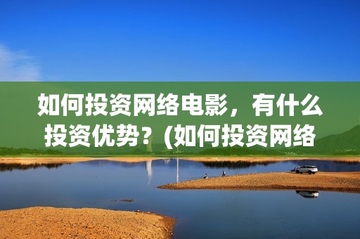 如何投资网络电影，有什么投资优势？(如何投资网络电影)