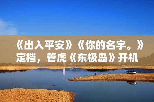 《出入平安》《你的名字。》定档，管虎《东极岛》开机