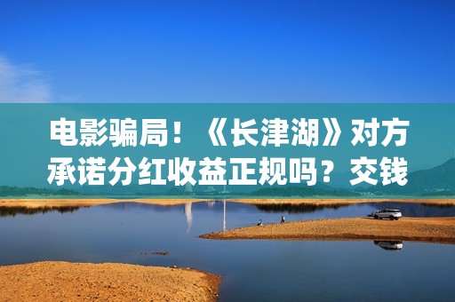 电影骗局！《长津湖》对方承诺分红收益正规吗？交钱进去被骗怎么办？——抵制耐克(电影诈骗立案标准)